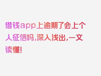 借钱app上逾期了会上个人征信吗，深入浅出，一文读懂！