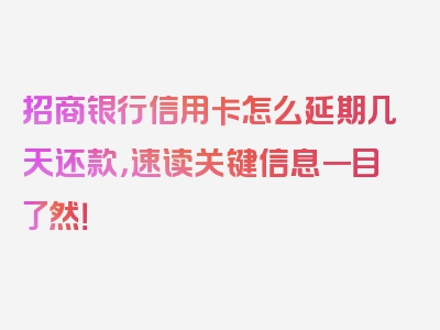 招商银行信用卡怎么延期几天还款，速读关键信息一目了然！