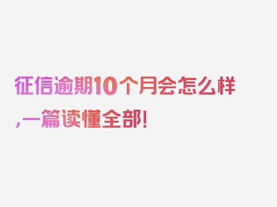 征信逾期10个月会怎么样，一篇读懂全部！