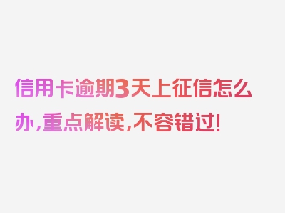 信用卡逾期3天上征信怎么办，重点解读，不容错过！