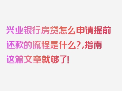 兴业银行房贷怎么申请提前还款的流程是什么?，指南这篇文章就够了！