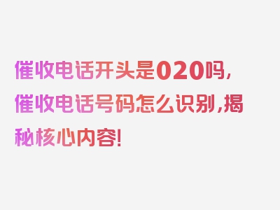 催收电话开头是020吗,催收电话号码怎么识别，揭秘核心内容！