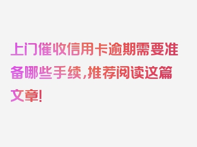 上门催收信用卡逾期需要准备哪些手续，推荐阅读这篇文章！