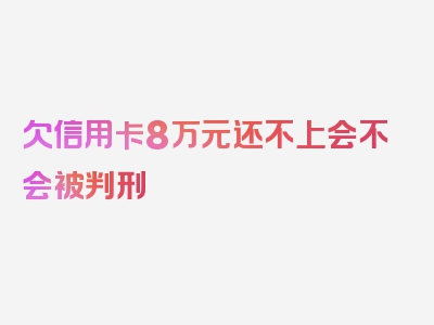 欠信用卡8万元还不上会不会被判刑