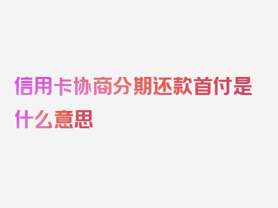 信用卡协商分期还款首付是什么意思