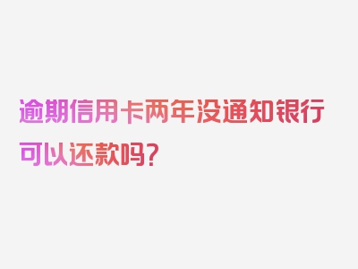 逾期信用卡两年没通知银行可以还款吗？