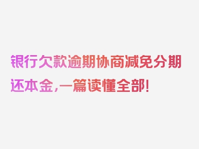 银行欠款逾期协商减免分期还本金，一篇读懂全部！