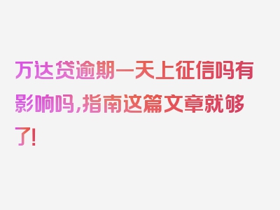 万达贷逾期一天上征信吗有影响吗，指南这篇文章就够了！