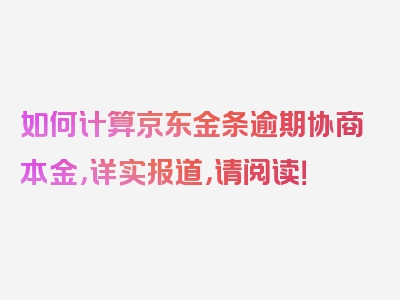 如何计算京东金条逾期协商本金，详实报道，请阅读！