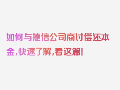 如何与捷信公司商讨偿还本金，快速了解，看这篇！