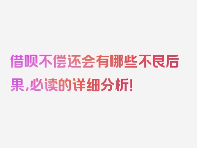 借呗不偿还会有哪些不良后果，必读的详细分析！