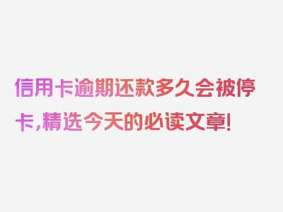 信用卡逾期还款多久会被停卡，精选今天的必读文章！