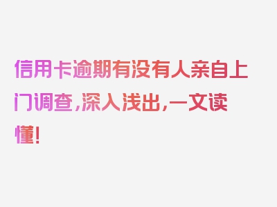 信用卡逾期有没有人亲自上门调查，深入浅出，一文读懂！