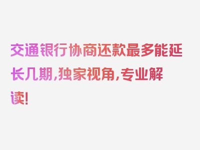 交通银行协商还款最多能延长几期，独家视角，专业解读！