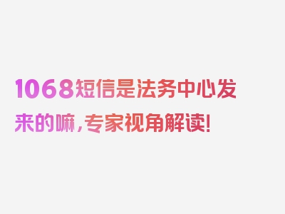 1068短信是法务中心发来的嘛，专家视角解读！