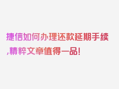 捷信如何办理还款延期手续，精粹文章值得一品！