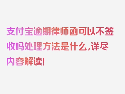 支付宝逾期律师函可以不签收吗处理方法是什么，详尽内容解读！