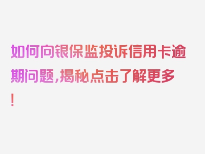 如何向银保监投诉信用卡逾期问题，揭秘点击了解更多！