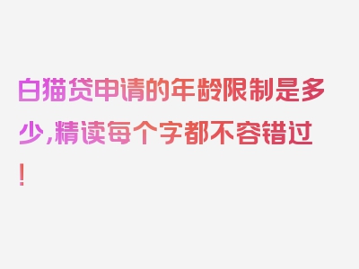 白猫贷申请的年龄限制是多少，精读每个字都不容错过！