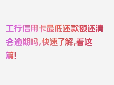 工行信用卡最低还款额还清会逾期吗，快速了解，看这篇！