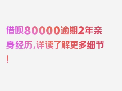 借呗80000逾期2年亲身经历，详读了解更多细节！