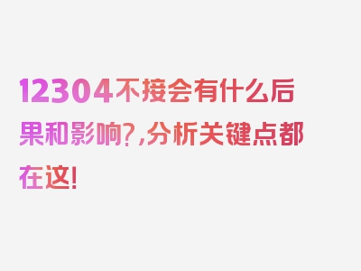 12304不接会有什么后果和影响?，分析关键点都在这！