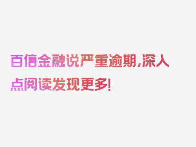 百信金融说严重逾期，深入点阅读发现更多！