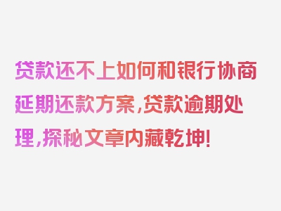 贷款还不上如何和银行协商延期还款方案,贷款逾期处理，探秘文章内藏乾坤！