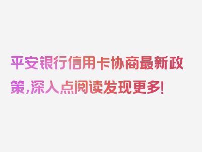 平安银行信用卡协商最新政策，深入点阅读发现更多！