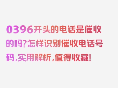 0396开头的电话是催收的吗?怎样识别催收电话号码，实用解析，值得收藏！