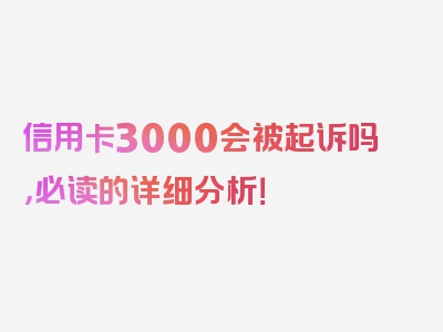 信用卡3000会被起诉吗，必读的详细分析！