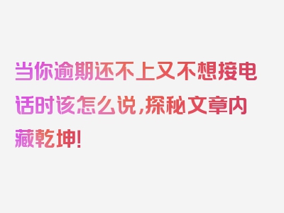 当你逾期还不上又不想接电话时该怎么说，探秘文章内藏乾坤！