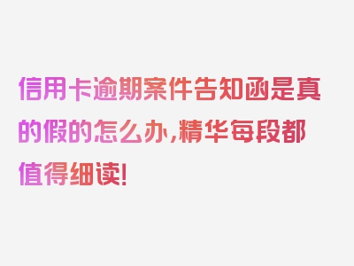 信用卡逾期案件告知函是真的假的怎么办，精华每段都值得细读！