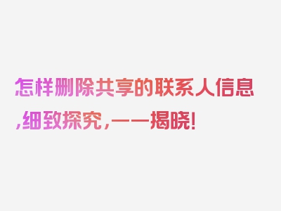 怎样删除共享的联系人信息，细致探究，一一揭晓！