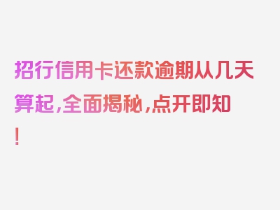 招行信用卡还款逾期从几天算起，全面揭秘，点开即知！