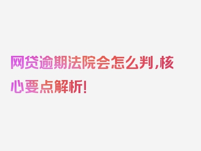 网贷逾期法院会怎么判，核心要点解析！