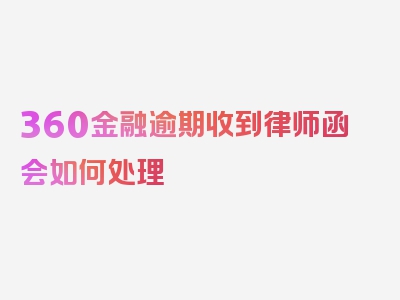 360金融逾期收到律师函会如何处理