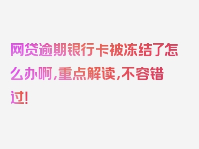 网贷逾期银行卡被冻结了怎么办啊，重点解读，不容错过！