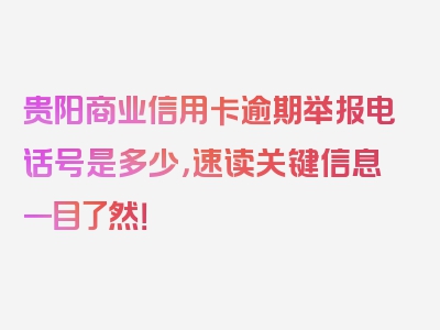 贵阳商业信用卡逾期举报电话号是多少，速读关键信息一目了然！