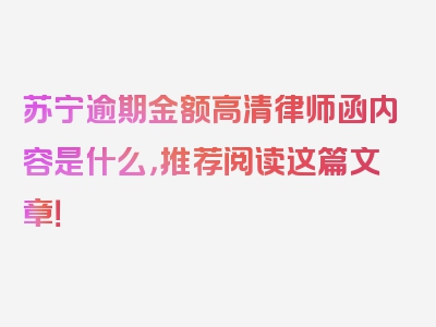 苏宁逾期金额高清律师函内容是什么，推荐阅读这篇文章！