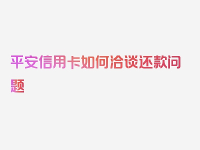 平安信用卡如何洽谈还款问题