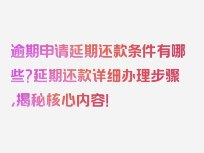 逾期申请延期还款条件有哪些?延期还款详细办理步骤，揭秘核心内容！