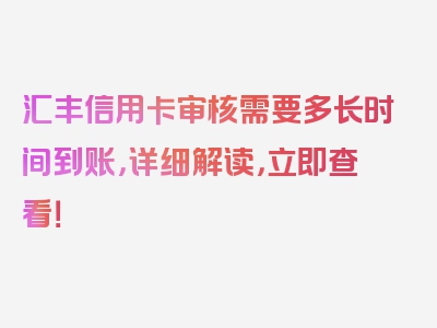 汇丰信用卡审核需要多长时间到账，详细解读，立即查看！