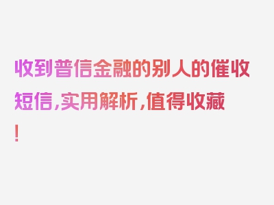 收到普信金融的别人的催收短信，实用解析，值得收藏！