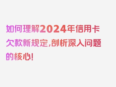 如何理解2024年信用卡欠款新规定，剖析深入问题的核心！