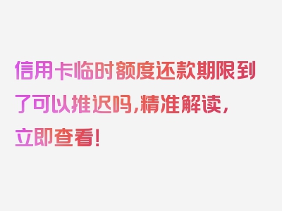 信用卡临时额度还款期限到了可以推迟吗，精准解读，立即查看！