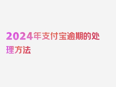 2024年支付宝逾期的处理方法