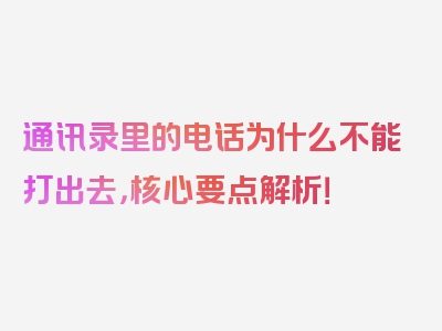 通讯录里的电话为什么不能打出去，核心要点解析！