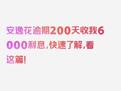 安逸花逾期200天收我6000利息，快速了解，看这篇！