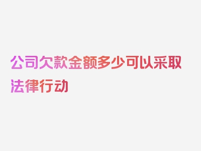 公司欠款金额多少可以采取法律行动